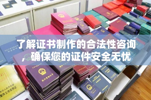 前进了解证书制作的合法性咨询，确保您的证件安全无忧