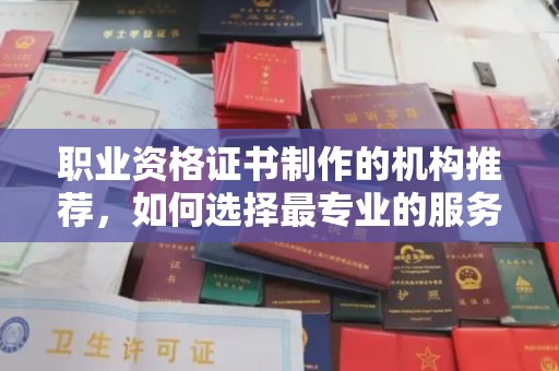 前进职业资格证书制作的机构推荐，如何选择最专业的服务？