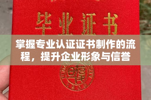 前进掌握专业认证证书制作的流程，提升企业形象与信誉