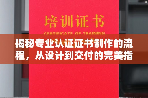 前进揭秘专业认证证书制作的流程，从设计到交付的完美指南