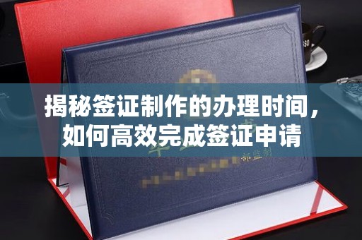 前进揭秘签证制作的办理时间，如何高效完成签证申请