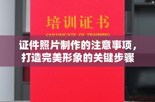 前进证件照片制作的注意事项，打造完美形象的关键步骤
