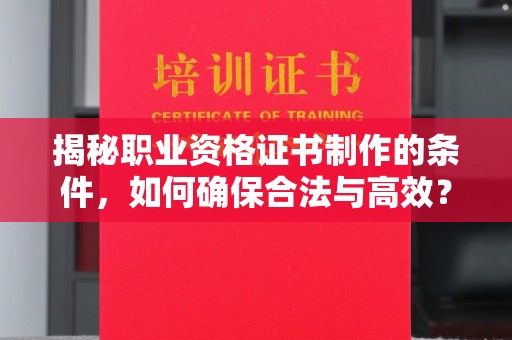 前进揭秘职业资格证书制作的条件，如何确保合法与高效？