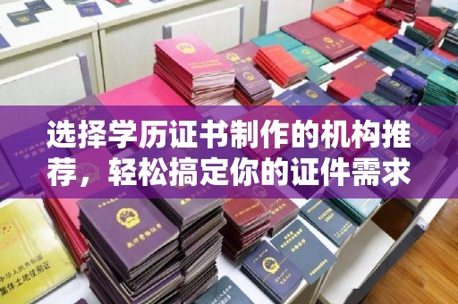 前进选择学历证书制作的机构推荐，轻松搞定你的证件需求