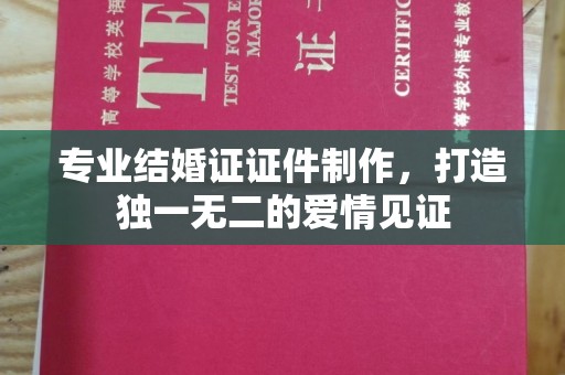 前进专业结婚证证件制作，打造独一无二的爱情见证