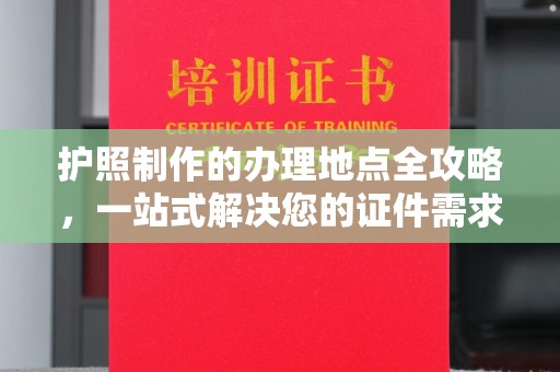 前进护照制作的办理地点全攻略，一站式解决您的证件需求