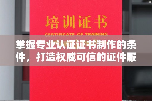 前进掌握专业认证证书制作的条件，打造权威可信的证件服务