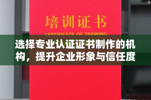 前进选择专业认证证书制作的机构，提升企业形象与信任度