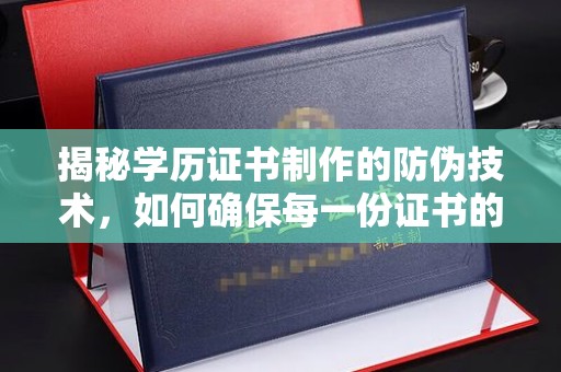 前进揭秘学历证书制作的防伪技术，如何确保每一份证书的真实性