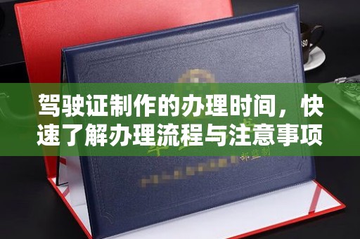 前进驾驶证制作的办理时间，快速了解办理流程与注意事项