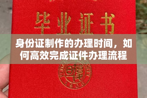 前进身份证制作的办理时间，如何高效完成证件办理流程