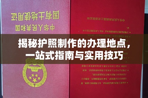 前进揭秘护照制作的办理地点，一站式指南与实用技巧