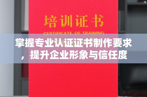 前进掌握专业认证证书制作要求，提升企业形象与信任度
