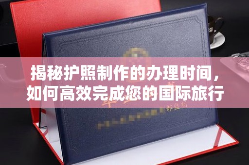 前进揭秘护照制作的办理时间，如何高效完成您的国际旅行准备
