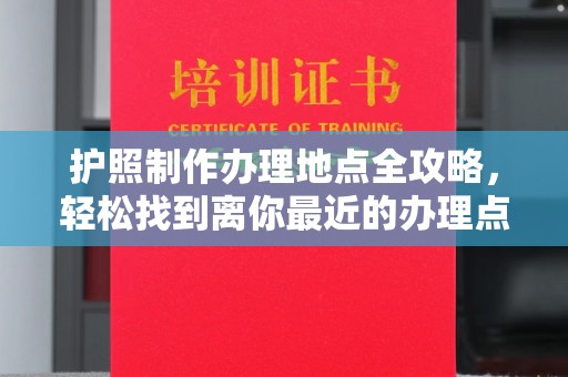 前进护照制作办理地点全攻略，轻松找到离你最近的办理点