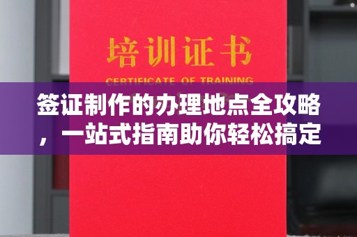 前进签证制作的办理地点全攻略，一站式指南助你轻松搞定签证