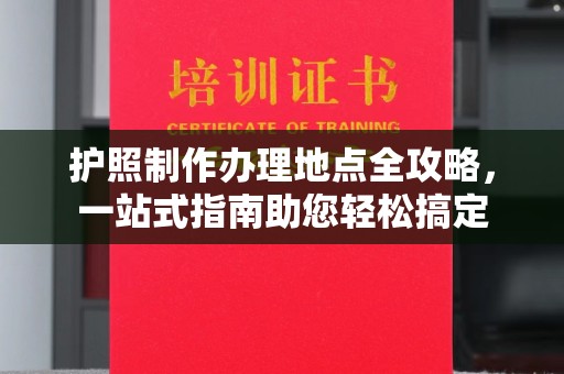 前进护照制作办理地点全攻略，一站式指南助您轻松搞定