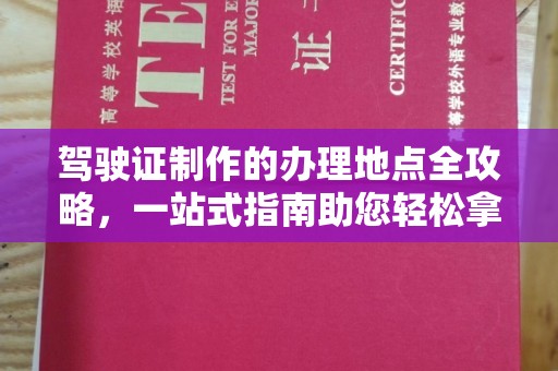 前进驾驶证制作的办理地点全攻略，一站式指南助您轻松拿证