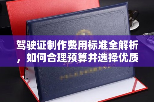 前进驾驶证制作费用标准全解析，如何合理预算并选择优质服务？